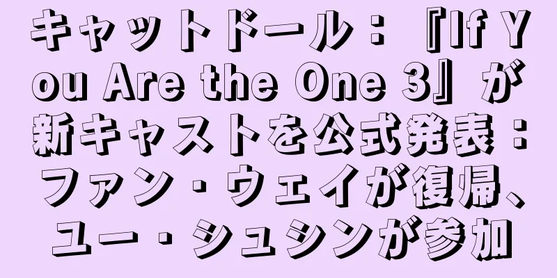 キャットドール：『If You Are the One 3』が新キャストを公式発表：ファン・ウェイが復帰、ユー・シュシンが参加