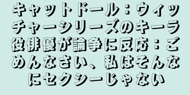 キャットドール：ウィッチャーシリーズのキーラ役俳優が論争に反応：ごめんなさい、私はそんなにセクシーじゃない