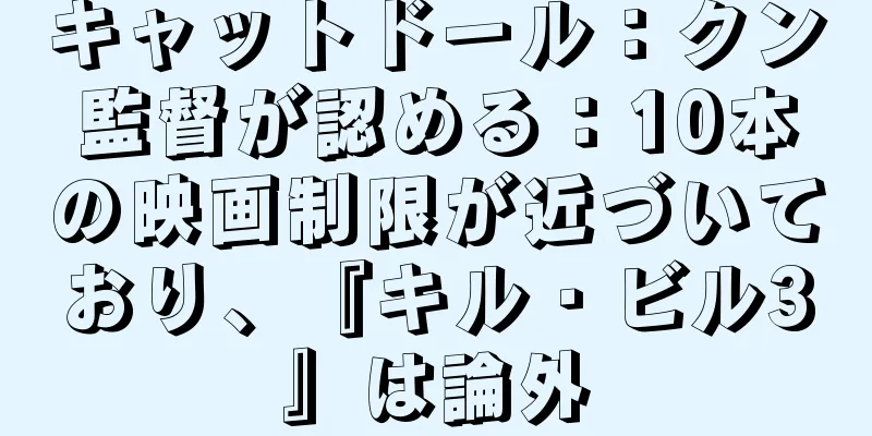 キャットドール：クン監督が認める：10本の映画制限が近づいており、『キル・ビル3』は論外