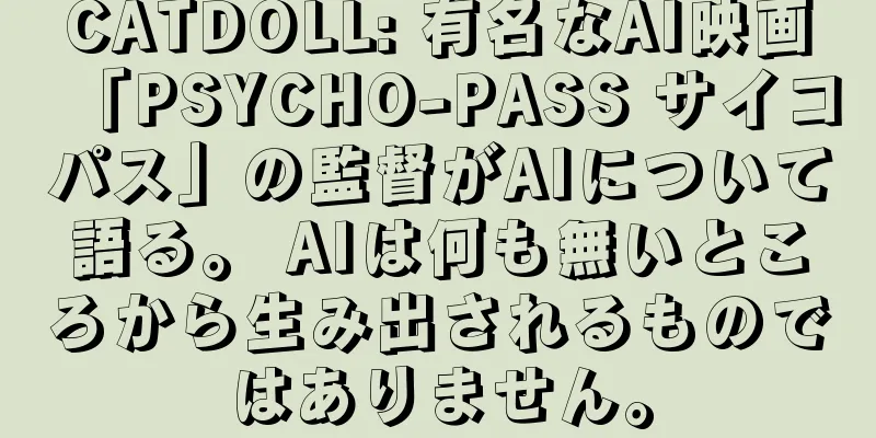 CATDOLL: 有名なAI映画「PSYCHO-PASS サイコパス」の監督がAIについて語る。 AIは何も無いところから生み出されるものではありません。
