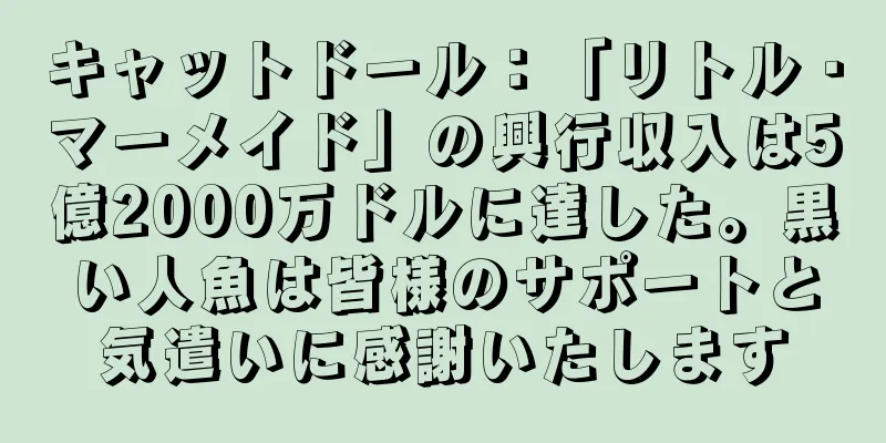 キャットドール：「リトル・マーメイド」の興行収入は5億2000万ドルに達した。黒い人魚は皆様のサポートと気遣いに感謝いたします