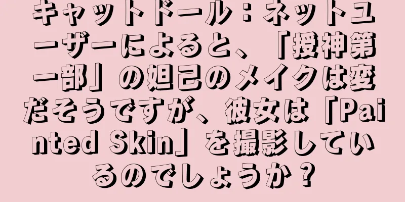 キャットドール：ネットユーザーによると、「授神第一部」の妲己のメイクは変だそうですが、彼女は「Painted Skin」を撮影しているのでしょうか？