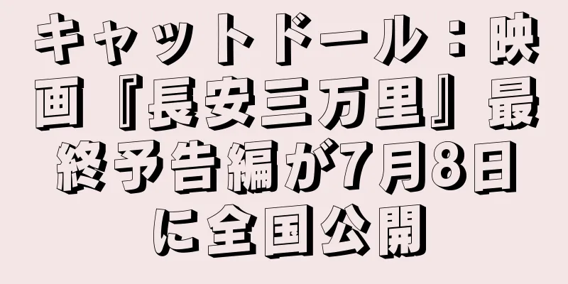 キャットドール：映画『長安三万里』最終予告編が7月8日に全国公開