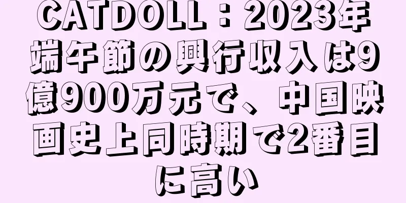 CATDOLL：2023年端午節の興行収入は9億900万元で、中国映画史上同時期で2番目に高い