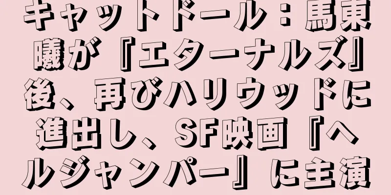 キャットドール：馬東曦が『エターナルズ』後、再びハリウッドに進出し、SF映画『ヘルジャンパー』に主演
