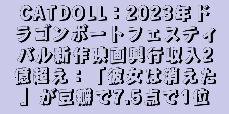 CATDOLL：2023年ドラゴンボートフェスティバル新作映画興行収入2億超え：「彼女は消えた」が豆瓣で7.5点で1位