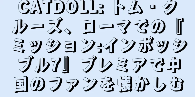 CATDOLL: トム・クルーズ、ローマでの『ミッション:インポッシブル7』プレミアで中国のファンを懐かしむ