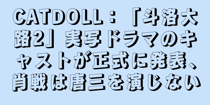CATDOLL：「斗洛大路2」実写ドラマのキャストが正式に発表、肖戦は唐三を演じない