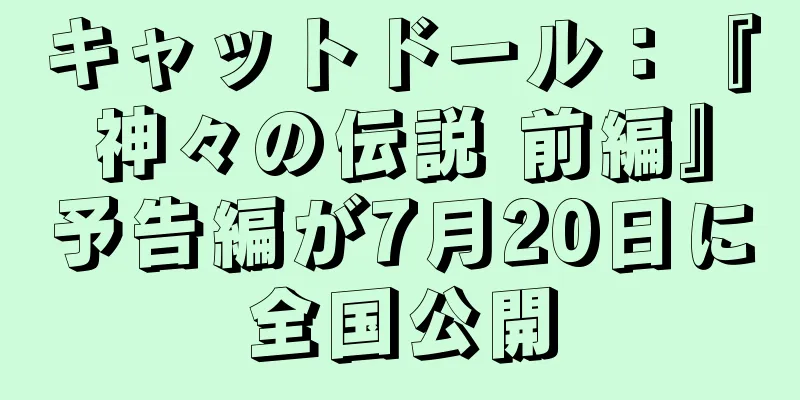 キャットドール：『神々の伝説 前編』予告編が7月20日に全国公開
