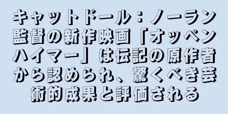 キャットドール：ノーラン監督の新作映画「オッペンハイマー」は伝記の原作者から認められ、驚くべき芸術的成果と評価される