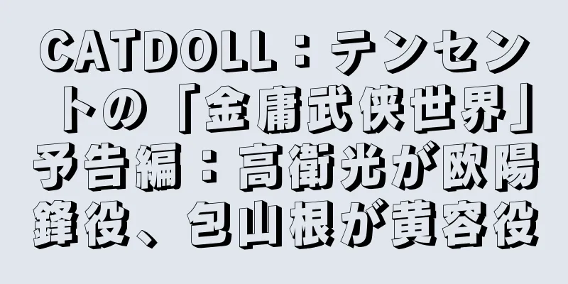 CATDOLL：テンセントの「金庸武侠世界」予告編：高衛光が欧陽鋒役、包山根が黄容役