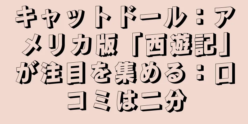 キャットドール：アメリカ版「西遊記」が注目を集める：口コミは二分