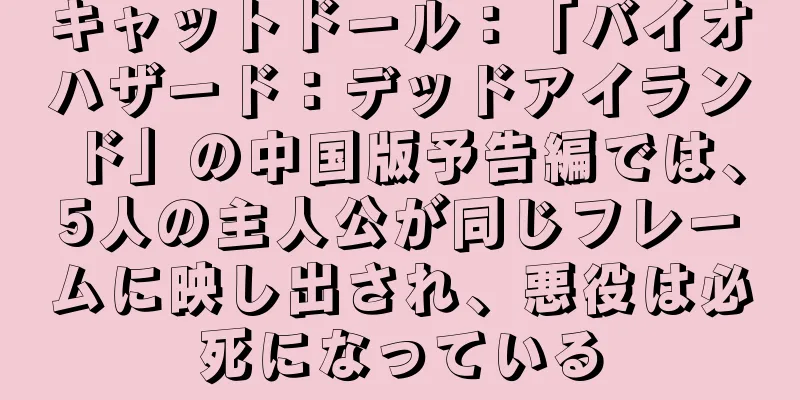 キャットドール：「バイオハザード：デッドアイランド」の中国版予告編では、5人の主人公が同じフレームに映し出され、悪役は必死になっている