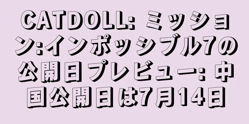 CATDOLL: ミッション:インポッシブル7の公開日プレビュー: 中国公開日は7月14日