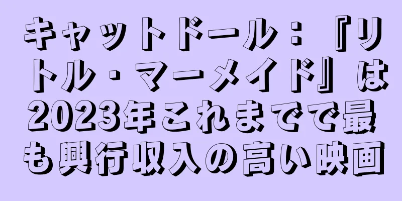 キャットドール：『リトル・マーメイド』は2023年これまでで最も興行収入の高い映画
