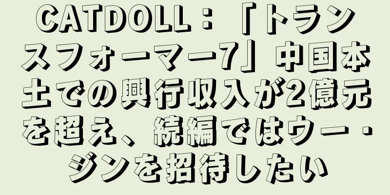CATDOLL：「トランスフォーマー7」中国本土での興行収入が2億元を超え、続編ではウー・ジンを招待したい