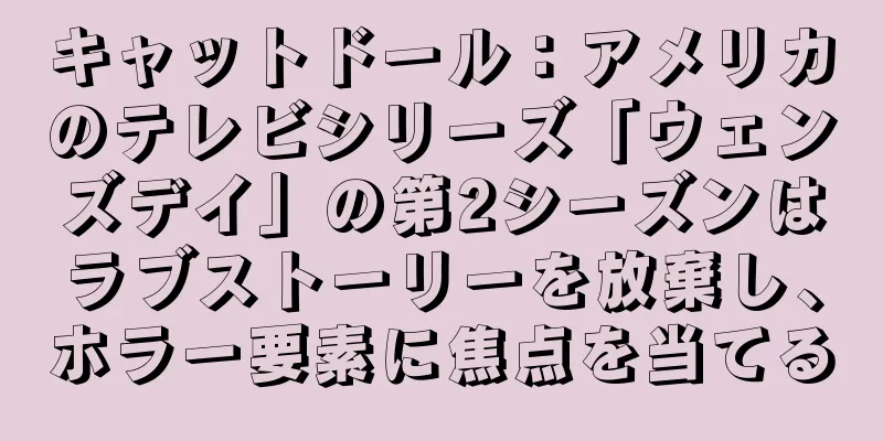 キャットドール：アメリカのテレビシリーズ「ウェンズデイ」の第2シーズンはラブストーリーを放棄し、ホラー要素に焦点を当てる