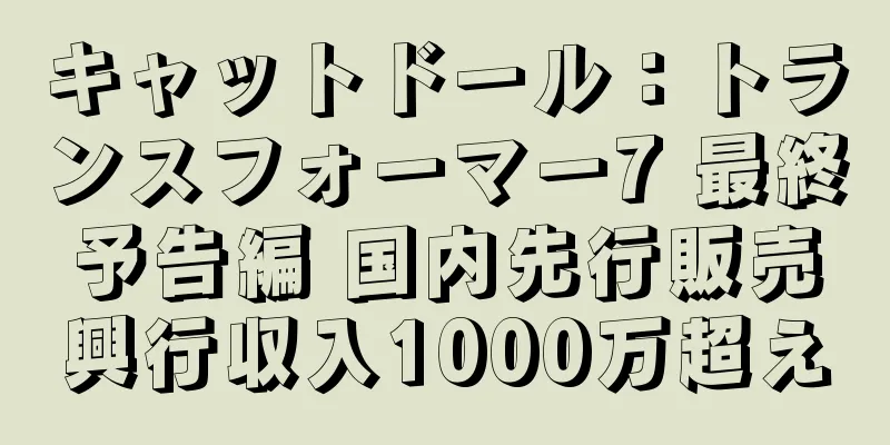 キャットドール：トランスフォーマー7 最終予告編 国内先行販売興行収入1000万超え