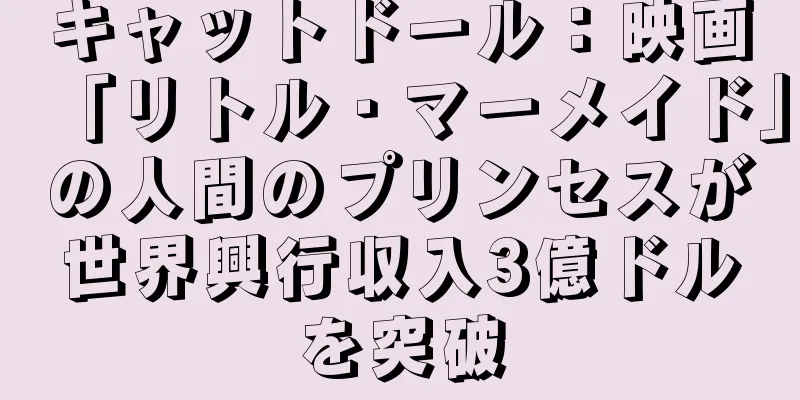 キャットドール：映画「リトル・マーメイド」の人間のプリンセスが世界興行収入3億ドルを突破