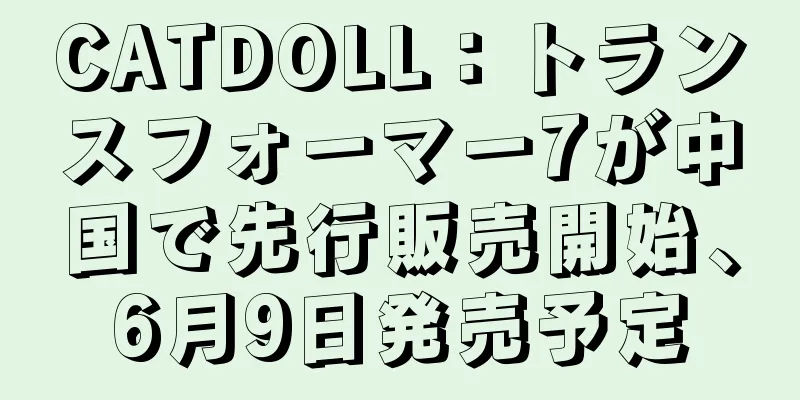 CATDOLL：トランスフォーマー7が中国で先行販売開始、6月9日発売予定