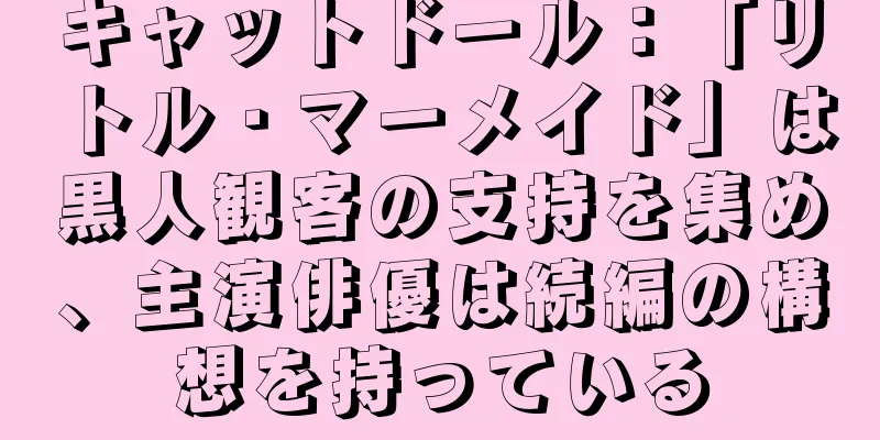 キャットドール：「リトル・マーメイド」は黒人観客の支持を集め、主演俳優は続編の構想を持っている