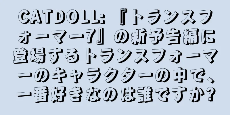 CATDOLL: 『トランスフォーマー7』の新予告編に登場するトランスフォーマーのキャラクターの中で、一番好きなのは誰ですか?
