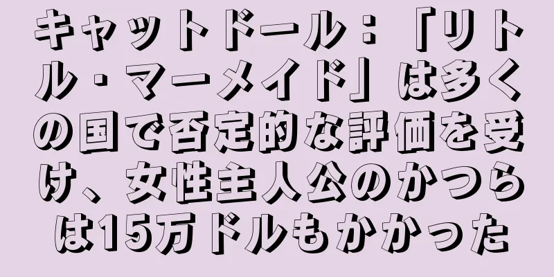 キャットドール：「リトル・マーメイド」は多くの国で否定的な評価を受け、女性主人公のかつらは15万ドルもかかった