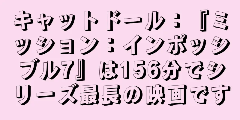 キャットドール：『ミッション：インポッシブル7』は156分でシリーズ最長の映画です