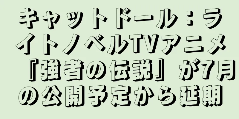 キャットドール：ライトノベルTVアニメ『強者の伝説』が7月の公開予定から延期