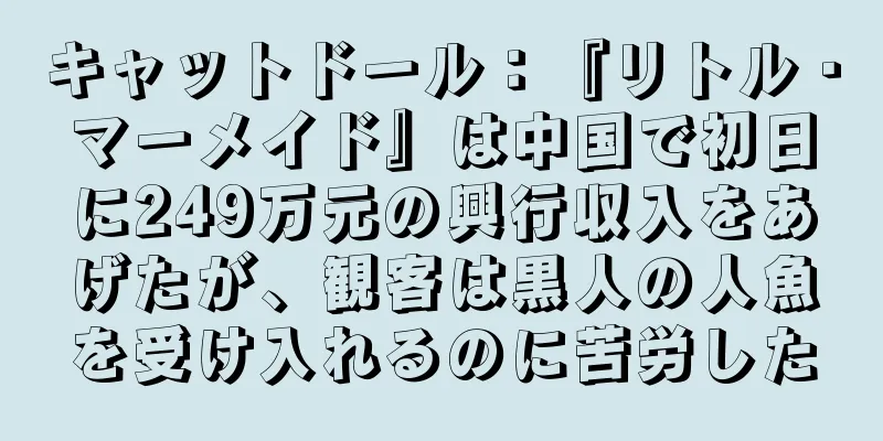 キャットドール：『リトル・マーメイド』は中国で初日に249万元の興行収入をあげたが、観客は黒人の人魚を受け入れるのに苦労した