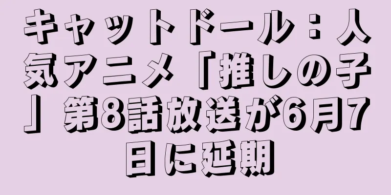 キャットドール：人気アニメ「推しの子」第8話放送が6月7日に延期