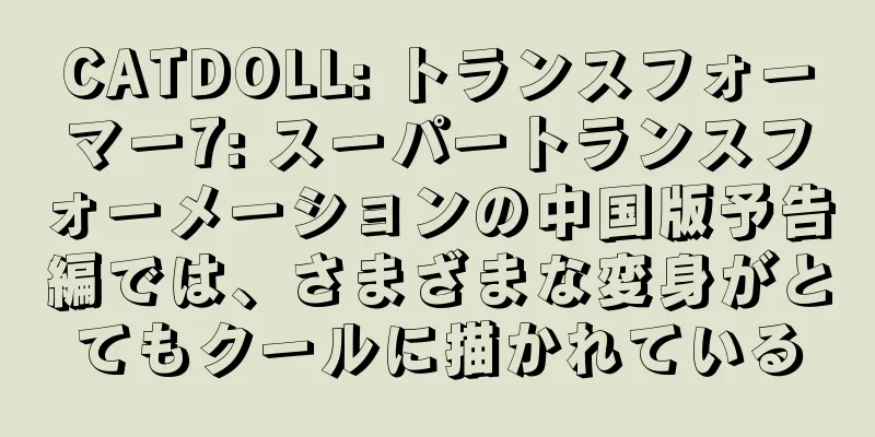 CATDOLL: トランスフォーマー7: スーパートランスフォーメーションの中国版予告編では、さまざまな変身がとてもクールに描かれている