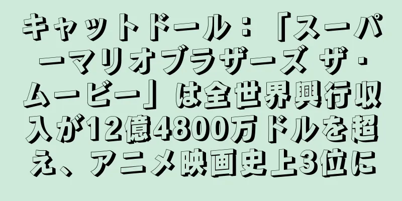 キャットドール：「スーパーマリオブラザーズ ザ・ムービー」は全世界興行収入が12億4800万ドルを超え、アニメ映画史上3位に
