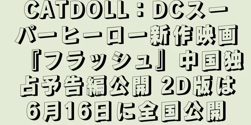 CATDOLL：DCスーパーヒーロー新作映画『フラッシュ』中国独占予告編公開 2D版は6月16日に全国公開