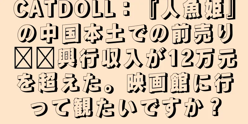 CATDOLL：『人魚姫』の中国本土での前売り​​興行収入が12万元を超えた。映画館に行って観たいですか？