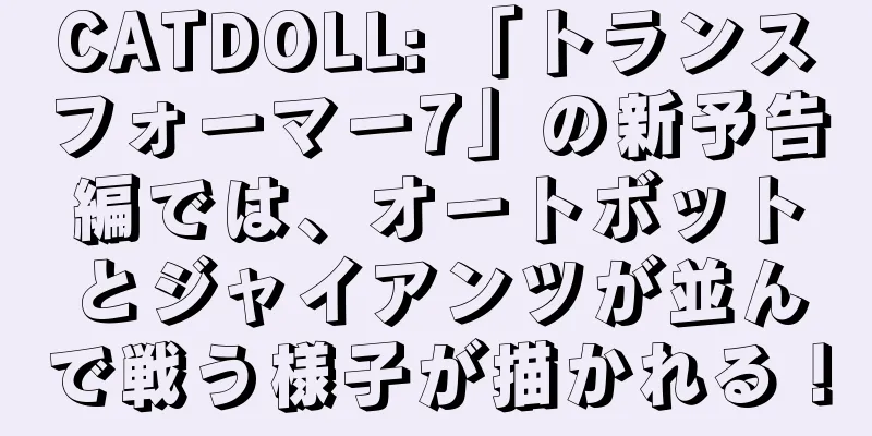 CATDOLL: 「トランスフォーマー7」の新予告編では、オートボットとジャイアンツが並んで戦う様子が描かれる！