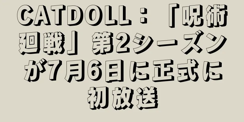 CATDOLL：「呪術廻戦」第2シーズンが7月6日に正式に初放送