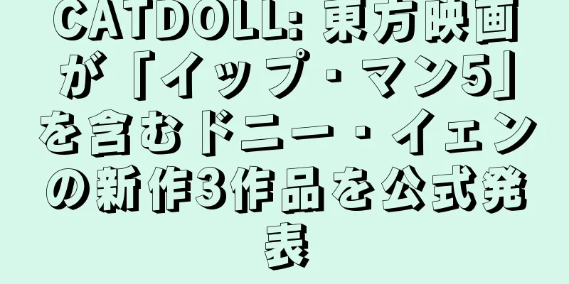 CATDOLL: 東方映画が「イップ・マン5」を含むドニー・イェンの新作3作品を公式発表