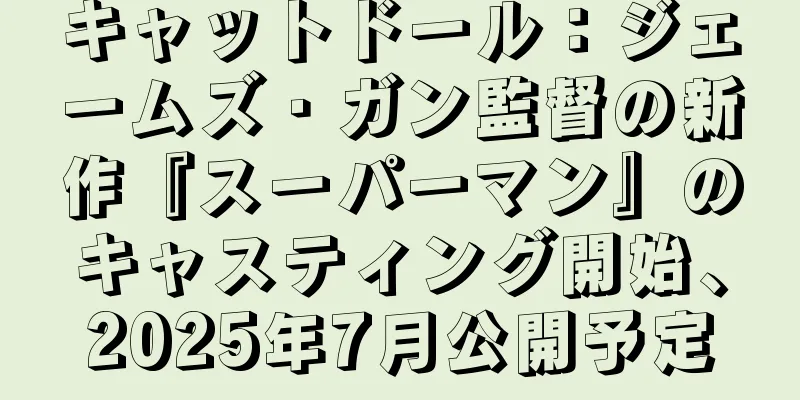 キャットドール：ジェームズ・ガン監督の新作『スーパーマン』のキャスティング開始、2025年7月公開予定