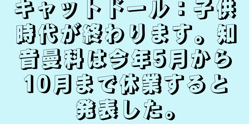 キャットドール：子供時代が終わります。知音曼科は今年5月から10月まで休業すると発表した。