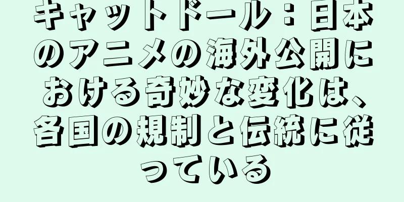 キャットドール：日本のアニメの海外公開における奇妙な変化は、各国の規制と伝統に従っている