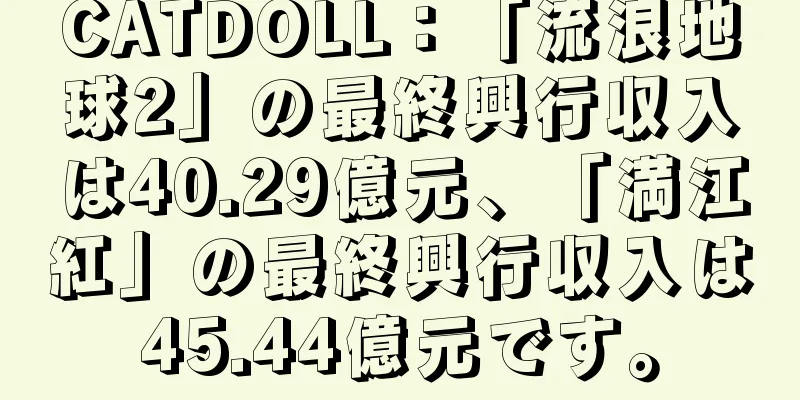CATDOLL：「流浪地球2」の最終興行収入は40.29億元、「満江紅」の最終興行収入は45.44億元です。