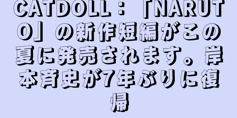 CATDOLL：「NARUTO」の新作短編がこの夏に発売されます。岸本斉史が7年ぶりに復帰