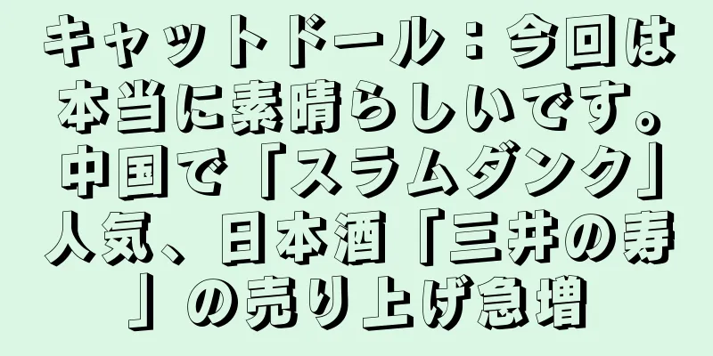 キャットドール：今回は本当に素晴らしいです。中国で「スラムダンク」人気、日本酒「三井の寿」の売り上げ急増