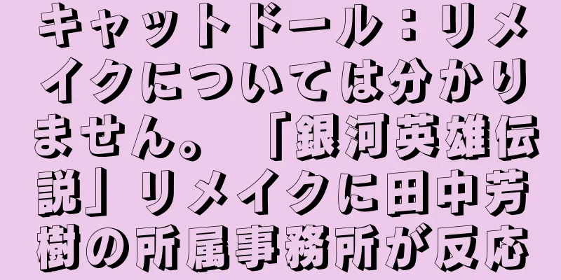 キャットドール：リメイクについては分かりません。 「銀河英雄伝説」リメイクに田中芳樹の所属事務所が反応