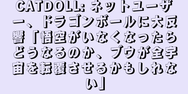 CATDOLL: ネットユーザー、ドラゴンボールに大反響「悟空がいなくなったらどうなるのか、ブウが全宇宙を転覆させるかもしれない」