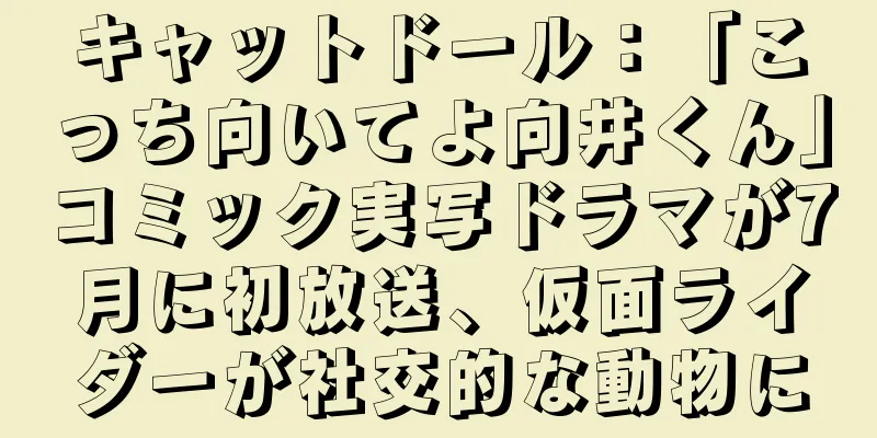 キャットドール：「こっち向いてよ向井くん」コミック実写ドラマが7月に初放送、仮面ライダーが社交的な動物に
