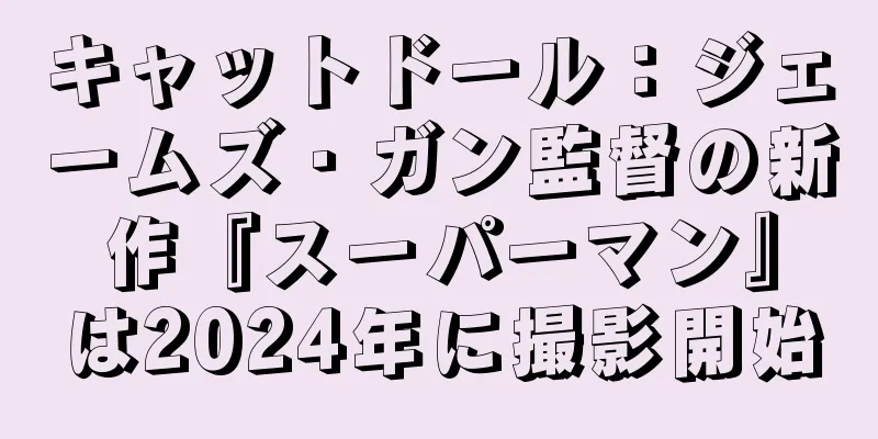 キャットドール：ジェームズ・ガン監督の新作『スーパーマン』は2024年に撮影開始
