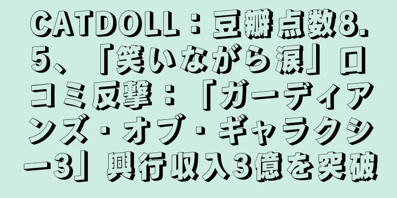 CATDOLL：豆瓣点数8.5、「笑いながら涙」口コミ反撃：「ガーディアンズ・オブ・ギャラクシー3」興行収入3億を突破
