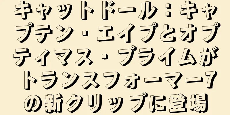 キャットドール：キャプテン・エイプとオプティマス・プライムがトランスフォーマー7の新クリップに登場